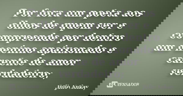 Por fora um poeta aos olhos de quem ver e compreende por dentro um menino apaixonado e carente de amor verdadeiro;... Frase de Julio Aukay.