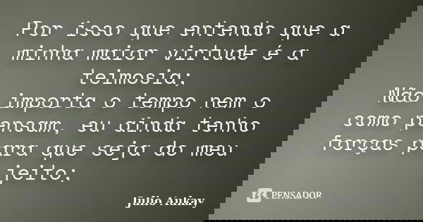 Por isso que entendo que a minha maior virtude é a teimosia; Não importa o tempo nem o como pensam, eu ainda tenho forças para que seja do meu jeito;... Frase de julio Aukay.