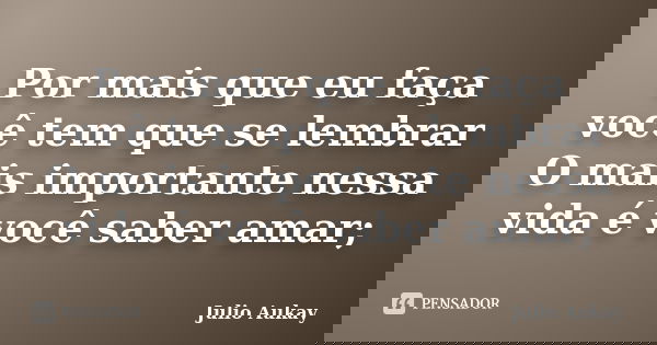 Por mais que eu faça você tem que se lembrar O mais importante nessa vida é você saber amar;... Frase de Julio Aukay.