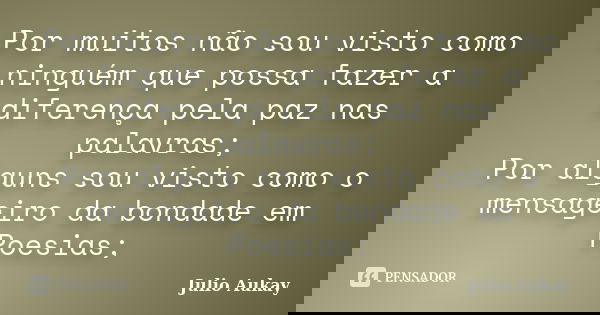 Por muitos não sou visto como ninguém que possa fazer a diferença pela paz nas palavras; Por alguns sou visto como o mensageiro da bondade em Poesias;... Frase de Julio Aukay.