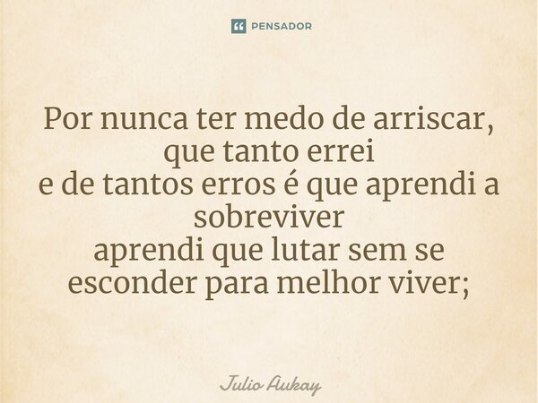 ⁠Por nunca ter medo de arriscar, que tanto errei e de tantos erros é que aprendi a sobreviver aprendi que lutar sem se esconder para melhor viver;... Frase de Julio Aukay.