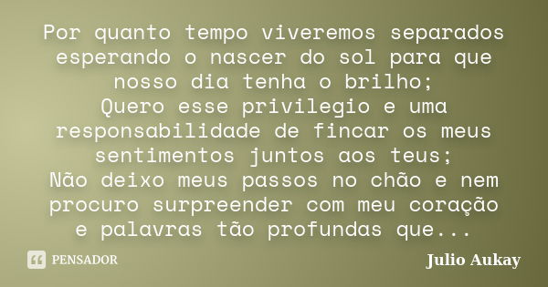 Por quanto tempo viveremos separados esperando o nascer do sol para que nosso dia tenha o brilho; Quero esse privilegio e uma responsabilidade de fincar os meus... Frase de Julio Aukay.