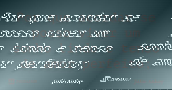 Por que acordar se posso viver um sonho lindo e tenso de amor perfeito;... Frase de Julio Aukay.