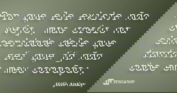 Por que ele existe não o vejo, mas creio na sinceridade dele que tanto sei que já não cabe em meu coração;... Frase de Julio Aukay.