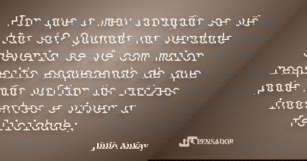 Por que o meu coração se vê tão só? Quando na verdade deveria se vê com maior respeito esquecendo de que pode não voltar às raízes inocentes e viver a felicidad... Frase de Julio Aukay.