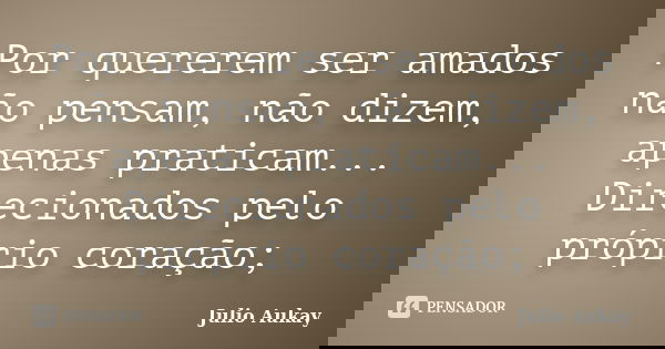 Por quererem ser amados não pensam, não dizem, apenas praticam... Direcionados pelo próprio coração;... Frase de Julio Aukay.
