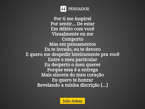 Por ti me inspirei
Por sentir... De estar
Em débito com você
Visualmente eu me
Comporto
Mas em pensamentos
Eu te invado, eu te devoro
E quero me despedir intei... Frase de Julio Aukay.