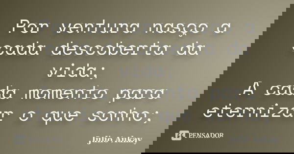 Por ventura nasço a cada descoberta da vida; A cada momento para eternizar o que sonho;... Frase de julio Aukay.