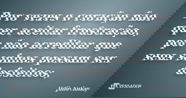 Por vezes o coração não quer aceitar frustração, por não acreditar que seus sonhos possam ser desfeitos;... Frase de Julio Aukay.