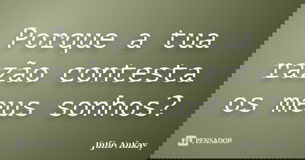 Porque a tua razão contesta os meus sonhos?... Frase de Julio Aukay.