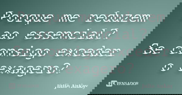 Porque me reduzem ao essencial? Se consigo exceder o exagero?... Frase de Julio Aukay.