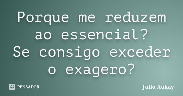 Porque me reduzem ao essencial? Se consigo exceder o exagero?... Frase de Julio Aukay.