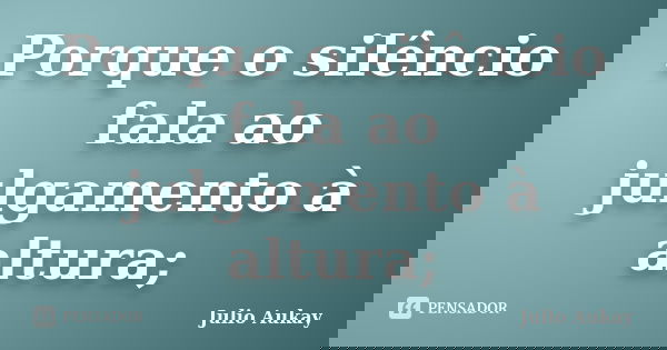Porque o silêncio fala ao julgamento à altura;... Frase de Julio Aukay.