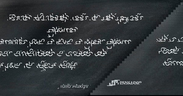Porta fechada, não te dá opção alguma Já o caminho que a leve a lugar algum Pode ser enfeitado e criado da forma que te faça feliz;... Frase de Julio Aukay.