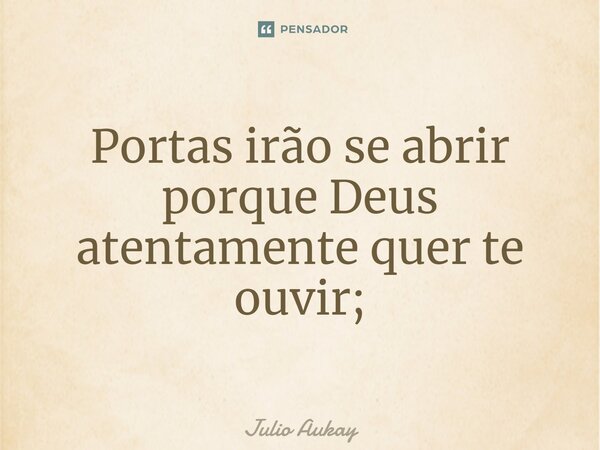 ⁠Portas irão se abrir porque Deus atentamente quer te ouvir;... Frase de Julio Aukay.