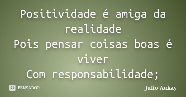 Positividade é amiga da realidade Pois pensar coisas boas é viver Com responsabilidade;... Frase de Julio Aukay.