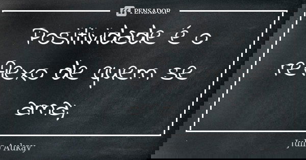 Positividade é o reflexo de quem se ama;... Frase de Julio Aukay.