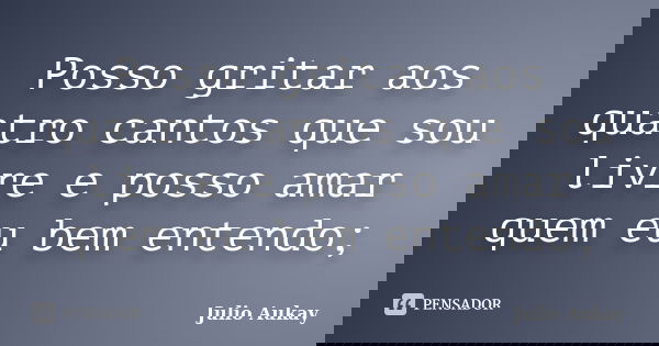 Posso gritar aos quatro cantos que sou livre e posso amar quem eu bem entendo;... Frase de Julio Aukay.
