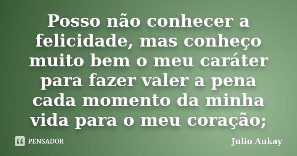 Posso não conhecer a felicidade, mas conheço muito bem o meu caráter para fazer valer a pena cada momento da minha vida para o meu coração;... Frase de Julio Aukay.