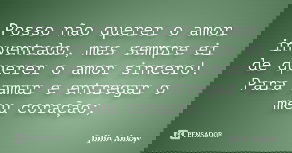 Posso não querer o amor inventado, mas sempre ei de querer o amor sincero! Para amar e entregar o meu coração;... Frase de julio Aukay.