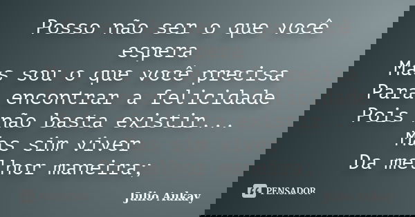 Posso não ser o que você espera Mas sou o que você precisa Para encontrar a felicidade Pois não basta existir... Mas sim viver Da melhor maneira;... Frase de Julio Aukay.
