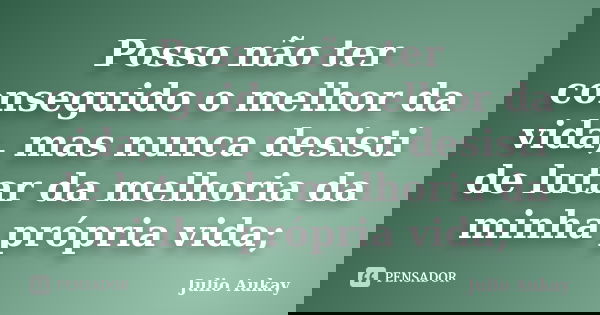 Posso não ter conseguido o melhor da vida, mas nunca desisti de lutar da melhoria da minha própria vida;... Frase de Julio Aukay.