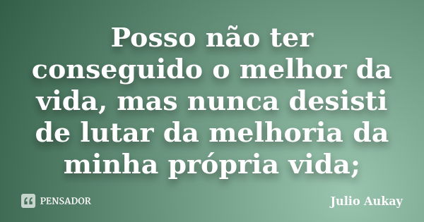 Posso não ter conseguido o melhor da vida, mas nunca desisti de lutar da melhoria da minha própria vida;... Frase de Julio Aukay.