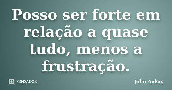 Posso ser forte em relação a quase tudo, menos a frustração.... Frase de Julio Aukay.