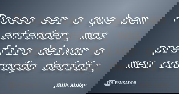 Posso ser o que bem entender, mas prefiro deixar o meu coração decidi;... Frase de Julio Aukay.
