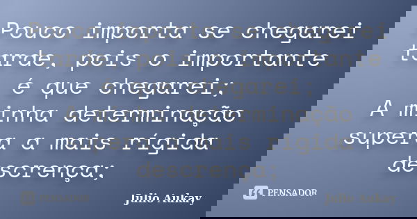 Pouco importa se chegarei tarde, pois o importante é que chegarei; A minha determinação supera a mais rígida descrença;... Frase de Julio Aukay.