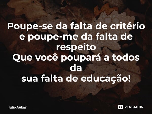 ⁠Poupe-se da falta de critério e poupe-me da falta de respeito Que você poupará a todos da sua falta de educação!... Frase de Julio Aukay.