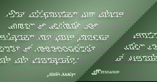 Pra disputar um doce amor e ainda se entrelaçar no que possa dar certo é necessário à verdade do coração;... Frase de Julio Aukay.
