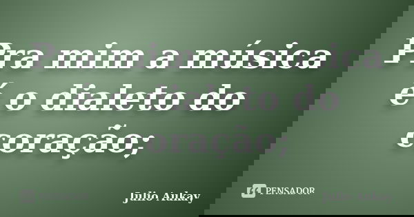 Pra mim a música é o dialeto do coração;... Frase de julio Aukay.
