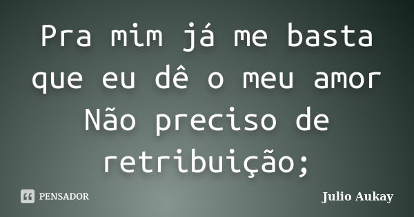 Pra mim já me basta que eu dê o meu amor Não preciso de retribuição;... Frase de Julio Aukay.