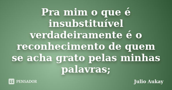 Pra mim o que é insubstituível verdadeiramente é o reconhecimento de quem se acha grato pelas minhas palavras;... Frase de julio Aukay.