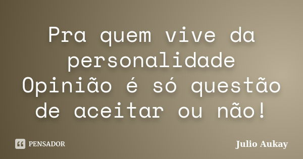 Pra quem vive da personalidade Opinião é só questão de aceitar ou não!... Frase de Julio Aukay.