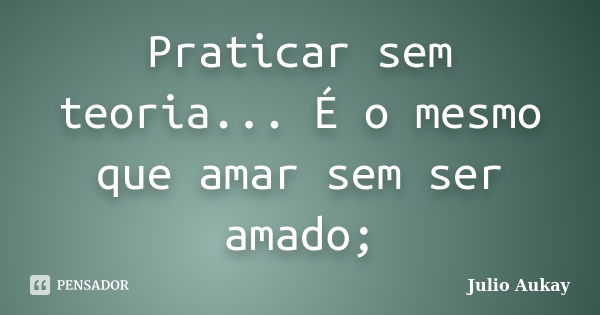 Praticar sem teoria... É o mesmo que amar sem ser amado;... Frase de Julio Aukay.