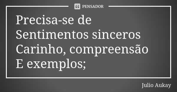 Precisa-se de Sentimentos sinceros Carinho, compreensão E exemplos;... Frase de Julio Aukay.