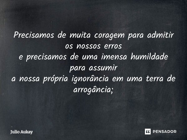 ⁠ Precisamos de muita coragem para admitir os nossos erros e precisamos de uma imensa humildade para assumir a nossa própria ignorância em uma terra de arrogânc... Frase de Julio Aukay.