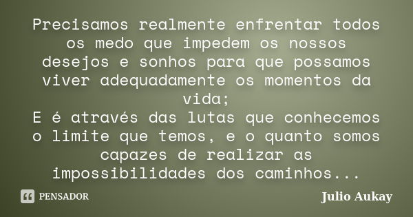 Precisamos realmente enfrentar todos os medo que impedem os nossos desejos e sonhos para que possamos viver adequadamente os momentos da vida; E é através das l... Frase de Julio Aukay.