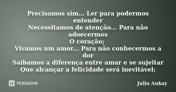 Precisamos sim... Ler para podermos entender Necessitamos de atenção... Para não adoecermos O coração; Vivamos um amor... Para não conhecermos a dor Saibamos a ... Frase de Julio Aukay.