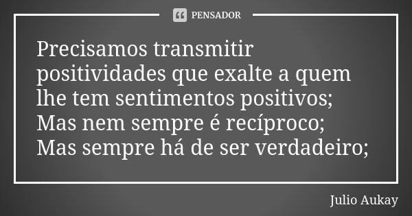 Precisamos transmitir positividades que exalte a quem lhe tem sentimentos positivos; Mas nem sempre é recíproco; Mas sempre há de ser verdadeiro;... Frase de Julio Aukay.