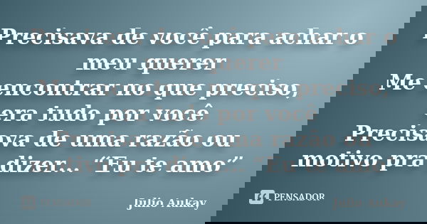 Precisava de você para achar o meu querer Me encontrar no que preciso, era tudo por você Precisava de uma razão ou motivo pra dizer... “Eu te amo”... Frase de Julio Aukay.
