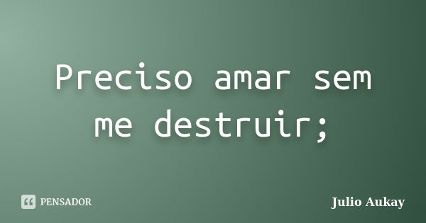 Preciso amar sem me destruir;... Frase de julio Aukay.