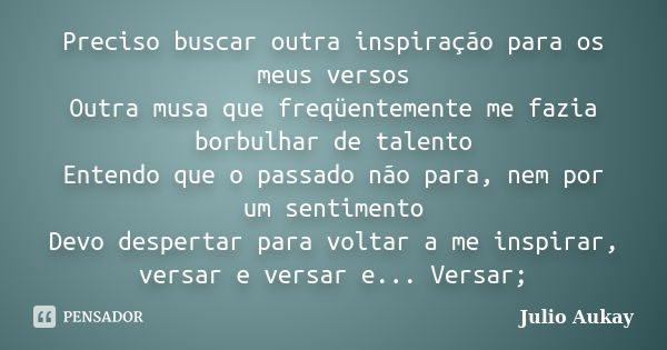 Preciso buscar outra inspiração para os meus versos Outra musa que freqüentemente me fazia borbulhar de talento Entendo que o passado não para, nem por um senti... Frase de Julio Aukay.