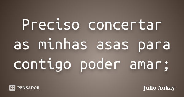 Preciso concertar as minhas asas para contigo poder amar;... Frase de julio aukay.