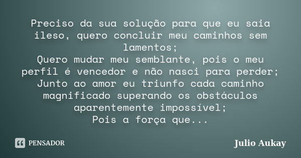 Preciso da sua solução para que eu saia ileso, quero concluir meu caminhos sem lamentos; Quero mudar meu semblante, pois o meu perfil é vencedor e não nasci par... Frase de Julio Aukay.