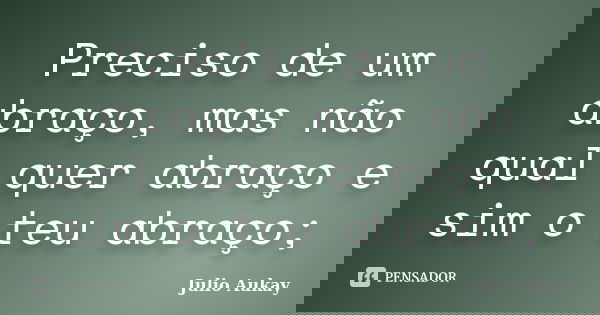 Preciso de um abraço, mas não qual quer abraço e sim o teu abraço;... Frase de Julio Aukay.