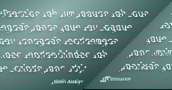 Preciso de um pouco da sua atenção para que eu saque que seu coração estremeça por mim nas entrelinhas da paixão que sinto por ti;... Frase de Julio Aukay.