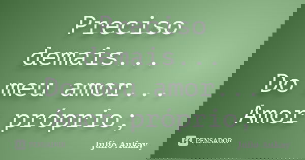 Preciso demais... Do meu amor... Amor próprio;... Frase de Julio Aukay.